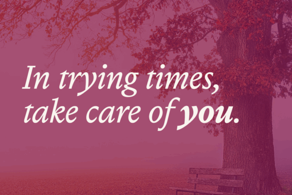 In trying times, take care of you