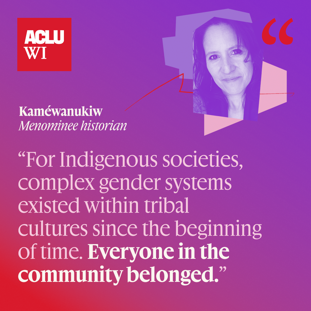 For Indigenous societies, complex gender systems existed within tribal cultures since the beginning of time. Everyone in the community belonged."